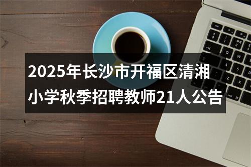 2025年长沙市开福区清湘小学秋季招聘教师21人公告 图片