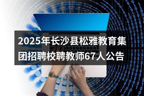 2025年长沙县松雅教育集团招聘校聘教师67人公告 图片