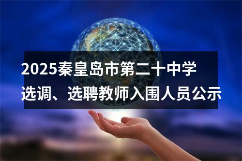 2025秦皇岛市第二十中学选调、选聘教师入围人员公示 图片
