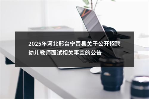 2025年河北邢台宁晋县关于公开招聘幼儿教师面试相关事宜的公告 图片