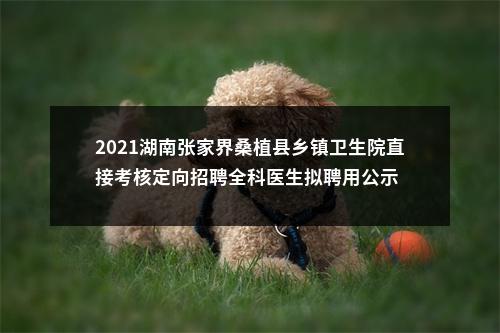 2021湖南张家界桑植县乡镇卫生院直接考核定向招聘全科医生拟聘用公示 图片