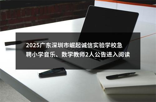 2025广东深圳市崛起诚信实验学校急聘小学音乐、数学教师2人公告进入阅读模式 图片