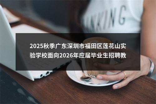 2025秋季广东深圳市福田区莲花山实验学校面向2026年应届毕业生招聘教师29人公告进入阅读模式 图片