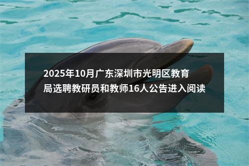 2025年10月广东深圳市光明区教育局选聘教研员和教师16人公告进入阅读模式 图片