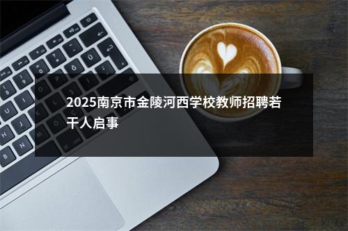 2025南京市金陵河西学校教师招聘若干人启事                进入阅读模式 图片