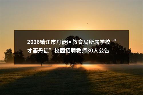 2026镇江市丹徒区教育局所属学校“才荟丹徒”校园招聘教师30人公告                进入阅读模式 图片