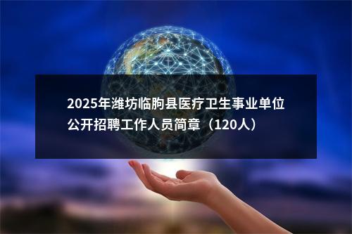 2025年潍坊临朐县医疗卫生事业单位公开招聘工作人员简章（120人） 图片