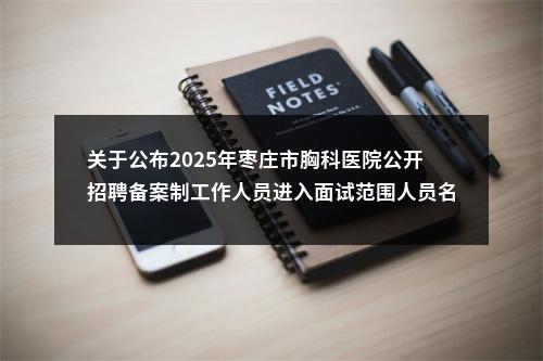 关于公布2025年枣庄市胸科医院公开招聘备案制工作人员进入面试范围人员名单的通知！ 图片
