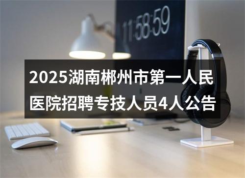 2025湖南郴州市第一人民医院招聘专技人员4人公告 图片