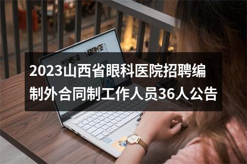 2023山西省眼科医院招聘编制外合同制工作人员36人公告 图片