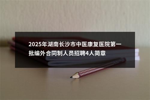 2025年湖南长沙市中医康复医院第一批编外合同制人员招聘4人简章 图片