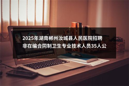 2025年湖南郴州汝城县人民医院招聘非在编合同制卫生专业技术人员35人公告 图片