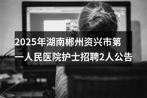 2025年湖南郴州资兴市第一人民医院护士招聘2人公告 图片