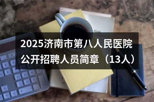 2025济南市第八人民医院公开招聘人员简章（13人） 图片