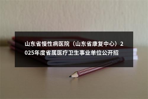山东省慢性病医院（山东省康复中心）2025年度省属医疗卫生事业单位公开招聘递补进入面试范围人员通知 图片