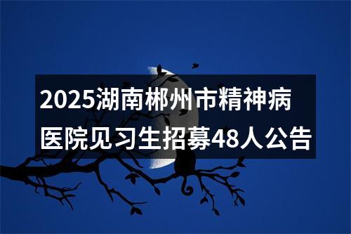 2025湖南郴州市精神病医院见习生招募48人公告 图片