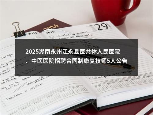 2025湖南永州江永县医共体人民医院、中医医院招聘合同制康复技师5人公告 图片