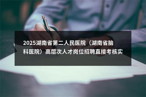 2025湖南省第二人民医院（湖南省脑科医院）高层次人才岗位招聘直接考核实施方案 图片