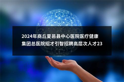 2024年商丘夏邑县中心医院医疗健康集团总医院招才引智招聘高层次人才23名公告 图片