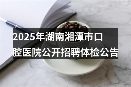 2025年湖南湘潭市口腔医院公开招聘体检公告 图片