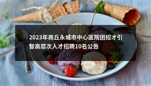 2023年商丘永城市中心医院团招才引智高层次人才招聘10名公告 图片