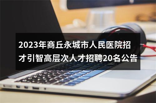 2023年商丘永城市人民医院招才引智高层次人才招聘20名公告 图片