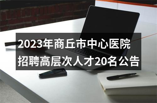 2023年商丘市中心医院招聘高层次人才20名公告 图片