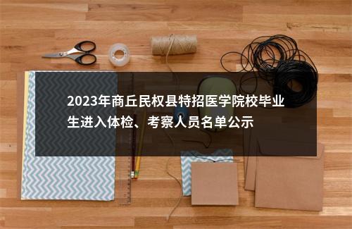 2023年商丘民权县特招医学院校毕业生进入体检、考察人员名单公示 图片
