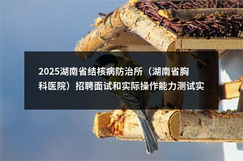 2025湖南省结核病防治所（湖南省胸科医院）招聘面试和实际操作能力测试实施方案 图片