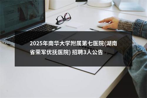 2025年南华大学附属第七医院(湖南省荣军优抚医院) 招聘3人公告 图片