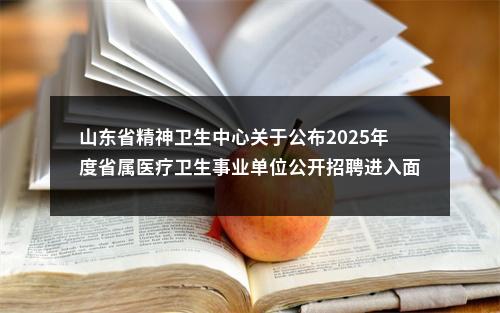 山东省精神卫生中心关于公布2025年度省属医疗卫生事业单位公开招聘进入面试范围人员名单的通知 图片