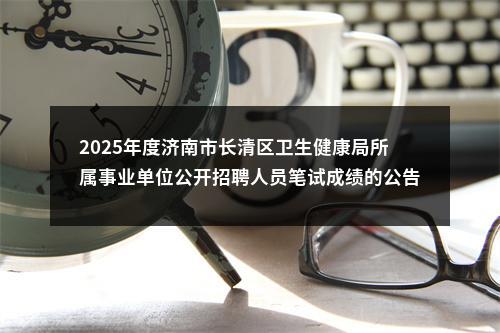 2025年度济南市长清区卫生健康局所属事业单位公开招聘人员笔试成绩的公告 图片