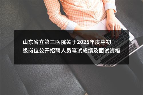 山东省立第三医院关于2025年度中初级岗位公开招聘人员笔试成绩及面试资格审查事宜的通知 图片
