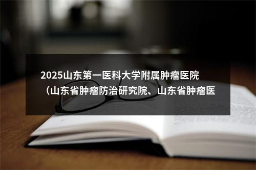 2025山东第一医科大学附属肿瘤医院（山东省肿瘤防治研究院、山东省肿瘤医院）招聘第二批博士研究生人员57人公告 图片