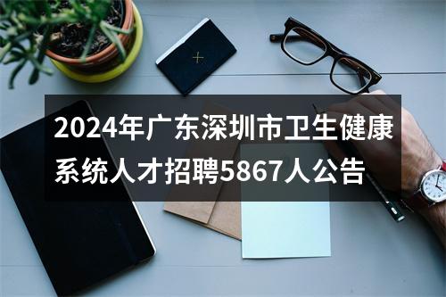 2024年广东深圳市卫生健康系统人才招聘5867人公告 图片