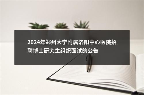 2024年郑州大学附属洛阳中心医院招聘博士研究生组织面试的公告 图片