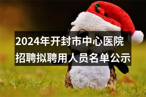 2024年开封市中心医院招聘拟聘用人员名单公示 图片