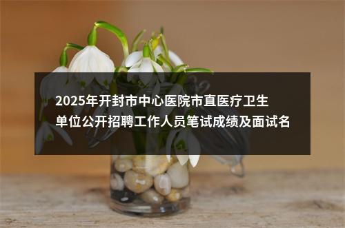 2025年开封市中心医院市直医疗卫生单位公开招聘工作人员笔试成绩及面试名单公示 图片