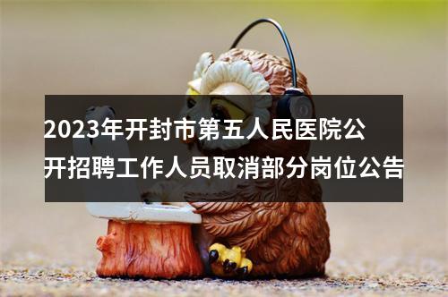 2023年开封市第五人民医院公开招聘工作人员取消部分岗位公告 图片