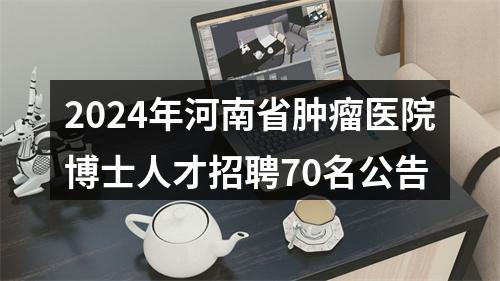 2024年河南省肿瘤医院博士人才招聘70名公告 图片