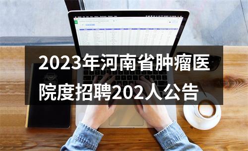 2023年河南省肿瘤医院度招聘202人公告 图片