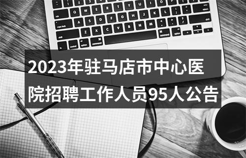 2023年驻马店市中心医院招聘工作人员95人公告 图片