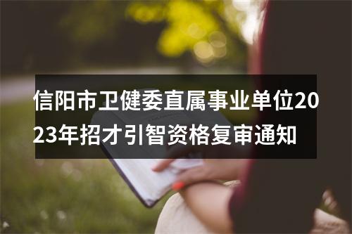 信阳市卫健委直属事业单位2023年招才引智资格复审通知 图片