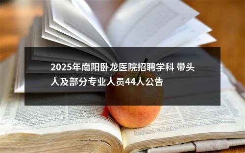 2025年南阳卧龙医院招聘学科 带头人及部分专业人员44人公告 图片