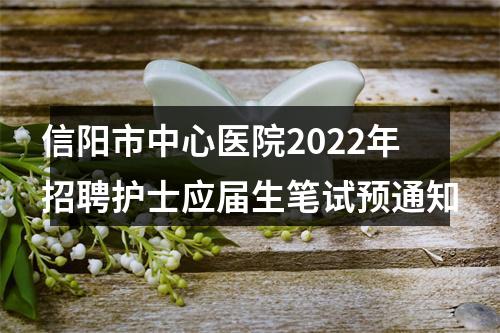 信阳市中心医院2022年招聘护士应届生笔试预通知 图片