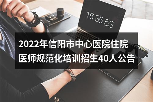 2022年信阳市中心医院住院医师规范化培训招生40人公告 图片