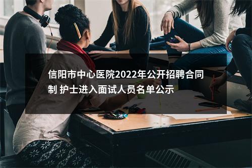 信阳市中心医院2022年公开招聘合同制 护士进入面试人员名单公示 图片