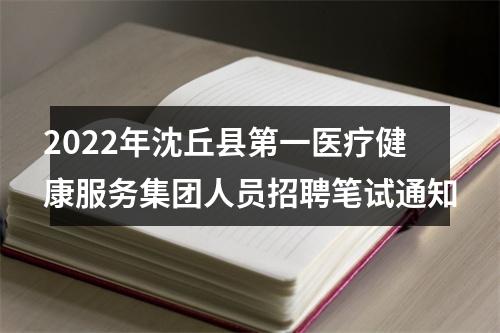 2022年沈丘县第一医疗健康服务集团人员招聘笔试通知 图片