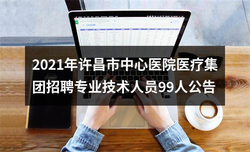 2021年许昌市中心医院医疗集团招聘专业技术人员99人公告 图片