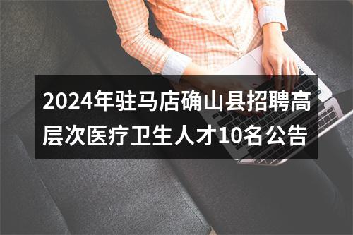 2024年驻马店确山县招聘高层次医疗卫生人才10名公告 图片